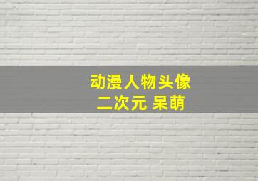 动漫人物头像 二次元 呆萌